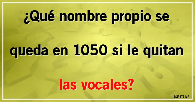 Acertijos - ¿Qué nombre propio se queda en 1050 si le quitan las vocales?