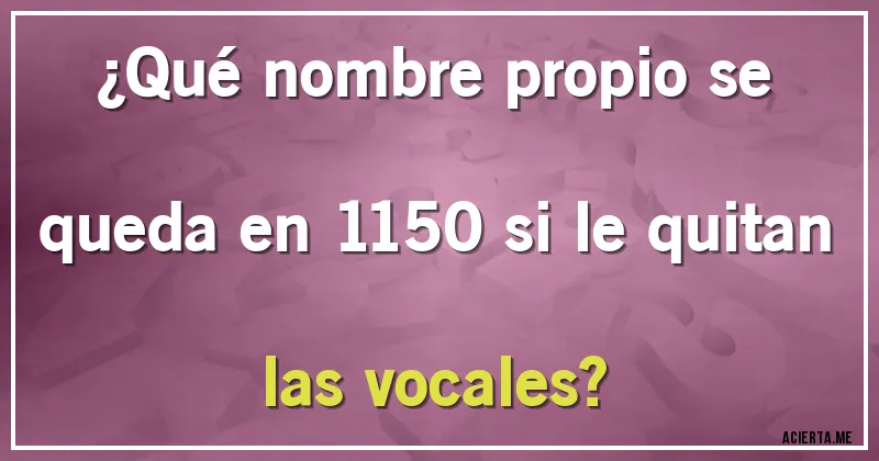 Acertijos - ¿Qué nombre propio se queda en 1150 si le quitan las vocales?