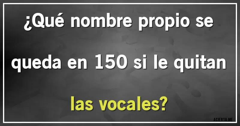 Acertijos - ¿Qué nombre propio se queda en 150 si le quitan las vocales?