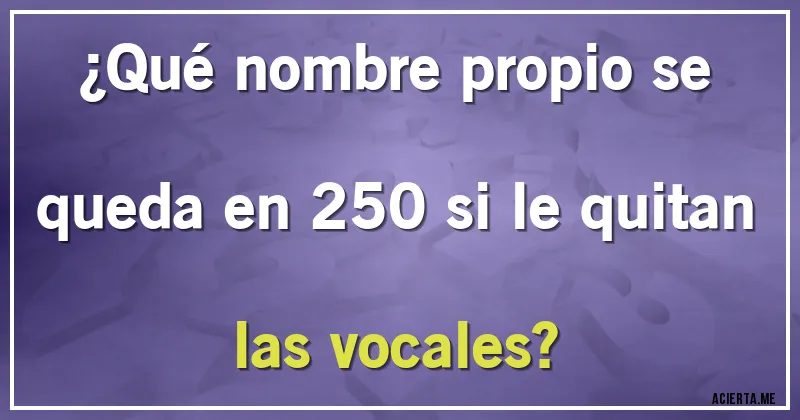 Acertijos - ¿Qué nombre propio se queda en 250 si le quitan las vocales?