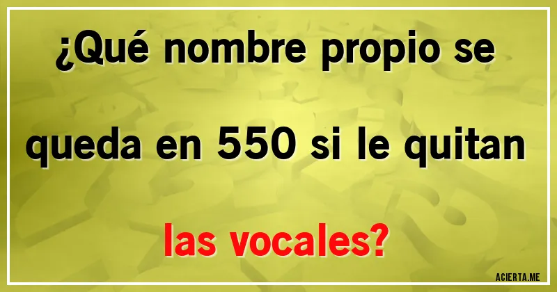 Acertijos - ¿Qué nombre propio se queda en 550 si le quitan las vocales?