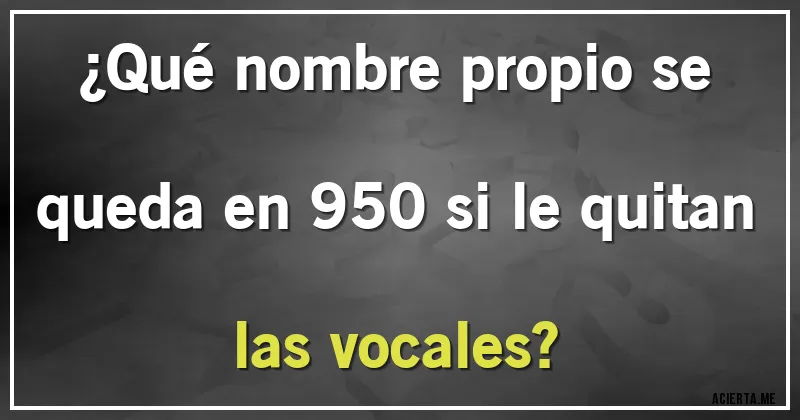 Acertijos - ¿Qué nombre propio se queda en 950 si le quitan las vocales?