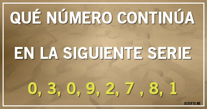 Acertijos - QUÉ NÚMERO CONTINÚA EN LA SIGUIENTE SERIE 

0, 3, 0, 9, 2, 7 , 8, 1