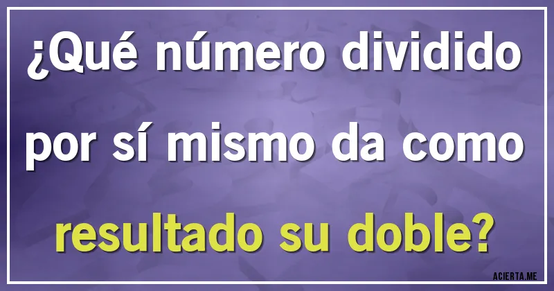 Acertijos - ¿Qué número dividido por sí mismo da como resultado su doble?