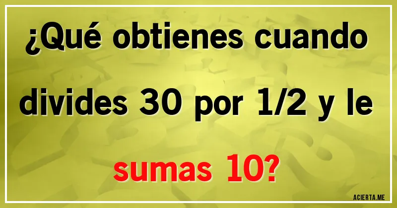 Acertijos - ¿Qué obtienes cuando divides 30 por 1/2 y le sumas 10?
