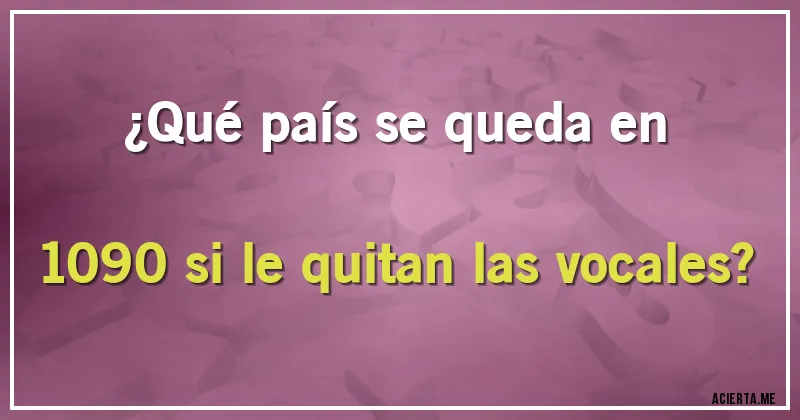 Acertijos - ¿Qué país se queda en 1090 si le quitan las vocales?