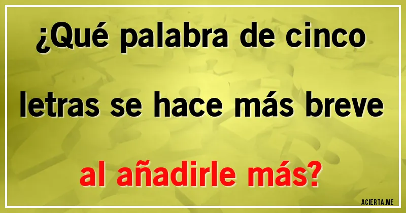 Acertijos - ¿Qué palabra de cinco letras se hace más breve al añadirle más?