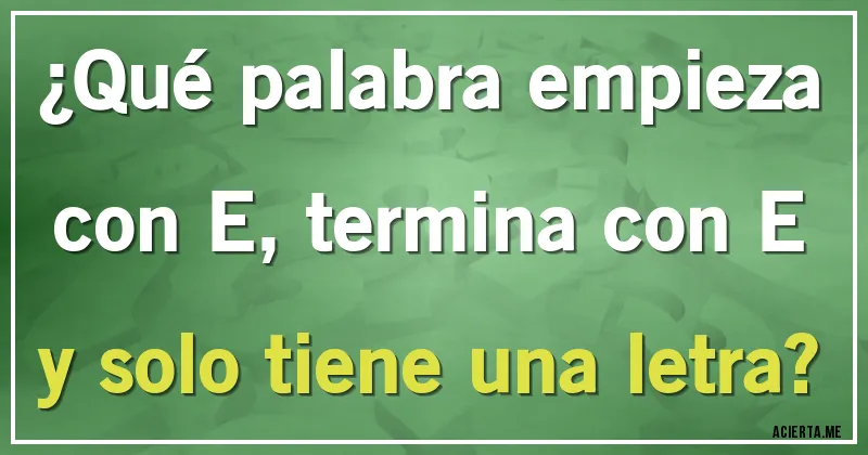 Acertijos - ¿Qué palabra empieza con E, termina con E y solo tiene una letra?