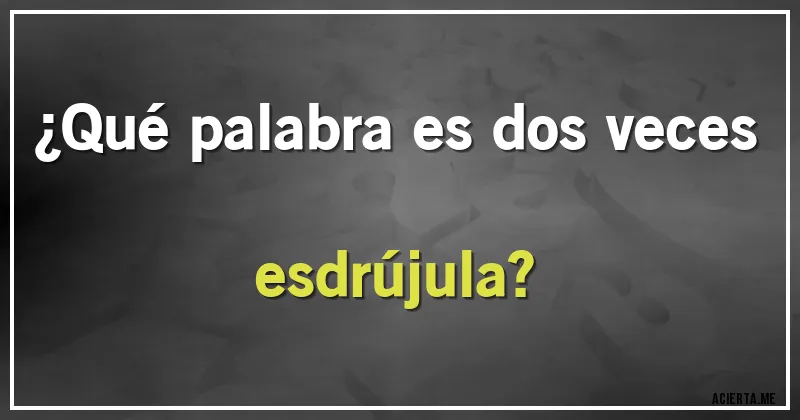 Acertijos - ¿Qué palabra es dos veces esdrújula?