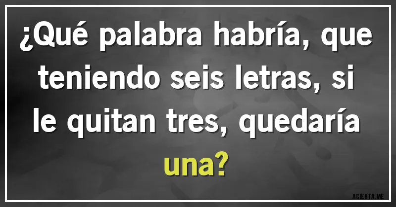 Acertijos - ¿Qué palabra habría, que teniendo seis letras, si le quitan tres, quedaría una?
