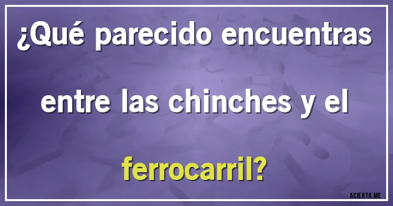 Acertijos - ¿Qué parecido encuentras entre las chinches y el ferrocarril?