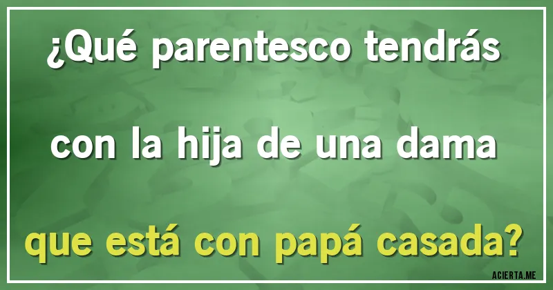 Acertijos - ¿Qué parentesco tendrás
con la hija de una dama
que está con papá casada?