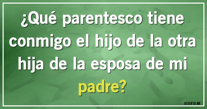 Acertijos - ¿Qué parentesco tiene conmigo el hijo de la otra hija de la esposa de mi padre?