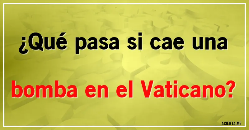 Acertijos - ¿Qué pasa si cae una bomba en el Vaticano?