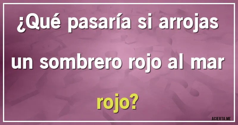 Acertijos - ¿Qué pasaría si arrojas un sombrero rojo al mar rojo?