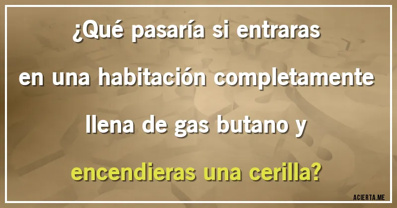 Acertijos - ¿Qué pasaría si entraras en una habitación completamente llena de gas butano y encendieras una cerilla?