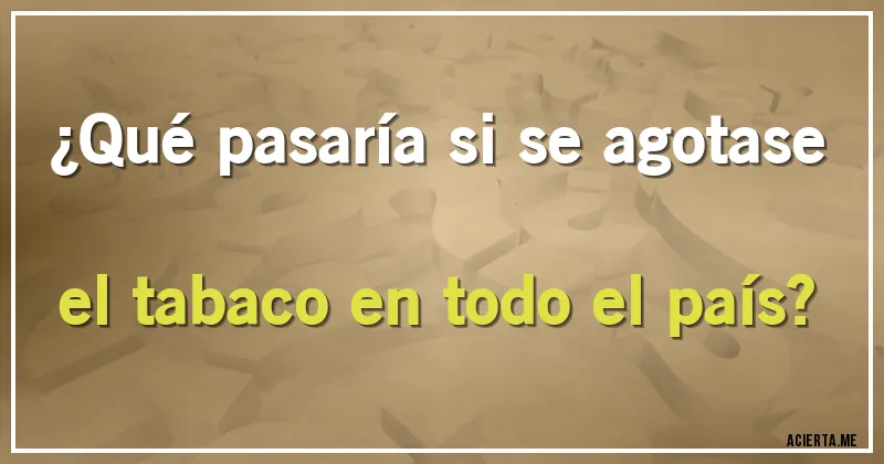 Acertijos - ¿Qué pasaría si se agotase el tabaco en todo el país?