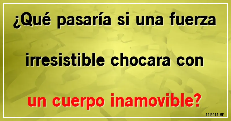 Acertijos - ¿Qué pasaría si una fuerza irresistible chocara con un cuerpo inamovible?