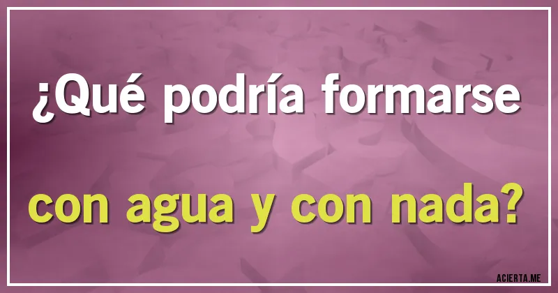 Acertijos - ¿Qué podría formarse con agua y con nada?
