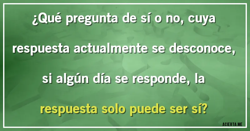 Acertijos - ¿Qué pregunta de sí o no, cuya respuesta actualmente se desconoce, si algún día se responde, la respuesta solo puede ser sí?