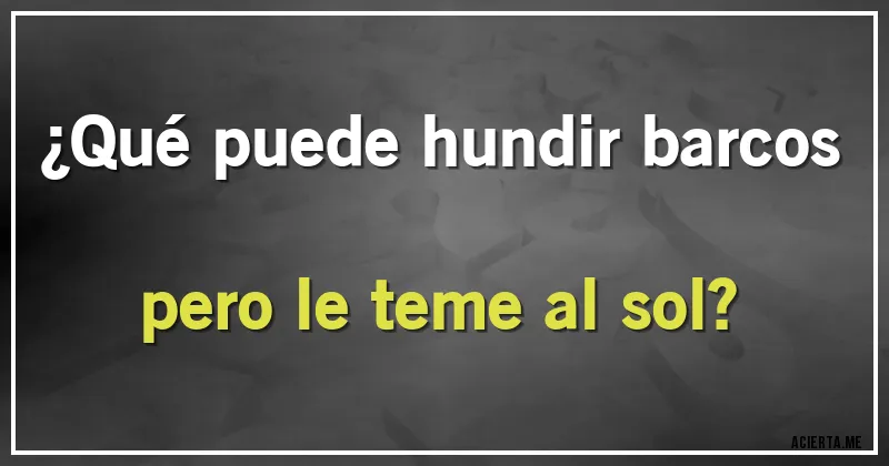 Acertijos - ¿Qué puede hundir barcos pero le teme al sol?