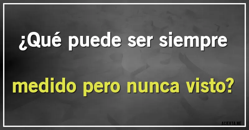Acertijos - ¿Qué puede ser siempre medido pero nunca visto?
