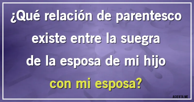 Acertijos - ¿Qué relación de parentesco existe entre la suegra de la esposa de mi hijo con mi esposa?