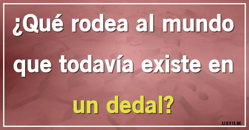 Acertijos - ¿Qué rodea al mundo que todavía existe en un dedal?