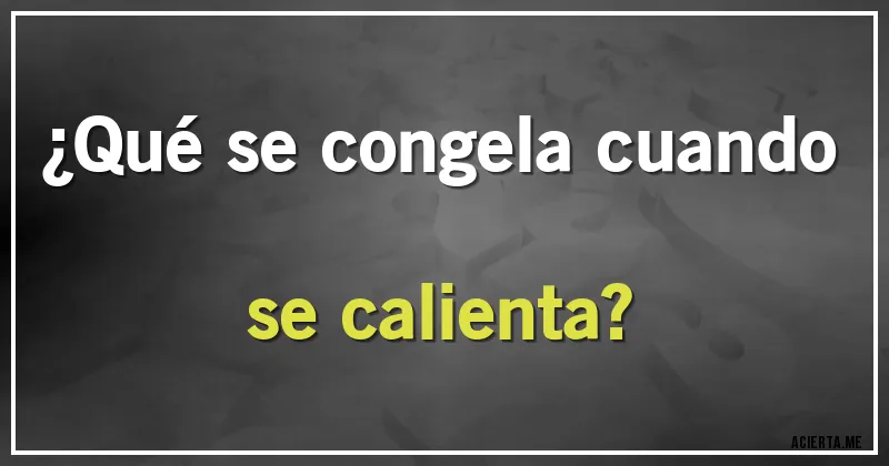 Acertijos - ¿Qué se congela cuando se calienta?