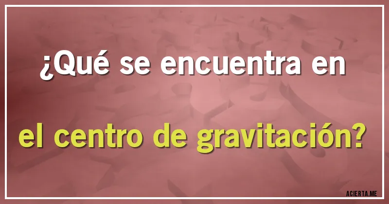 Acertijos - ¿Qué se encuentra en el centro de gravitación?