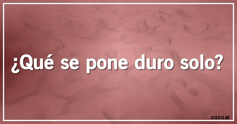 Acertijos - ¿Qué se pone duro solo?