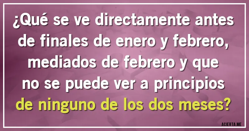 Acertijos - ¿Qué se ve directamente antes de finales de enero y febrero, mediados de febrero y que no se puede ver a principios de ninguno de los dos meses?