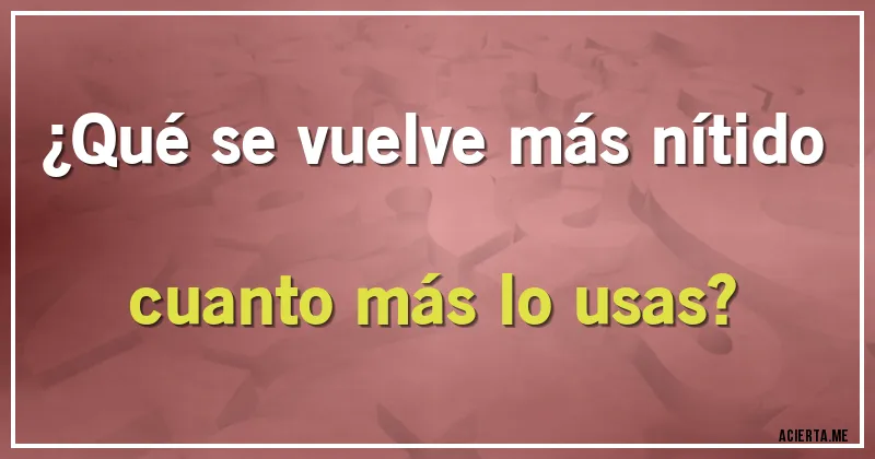 Acertijos - ¿Qué se vuelve más nítido cuanto más lo usas?