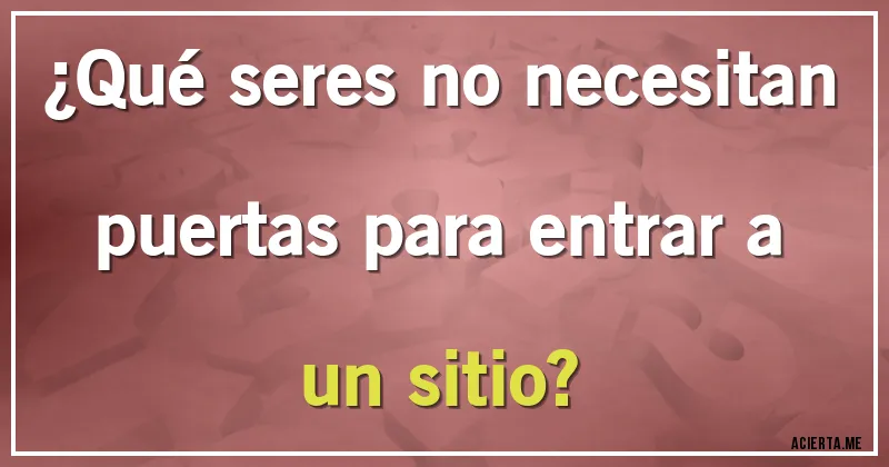 Acertijos - ¿Qué seres no necesitan puertas para entrar a un sitio?