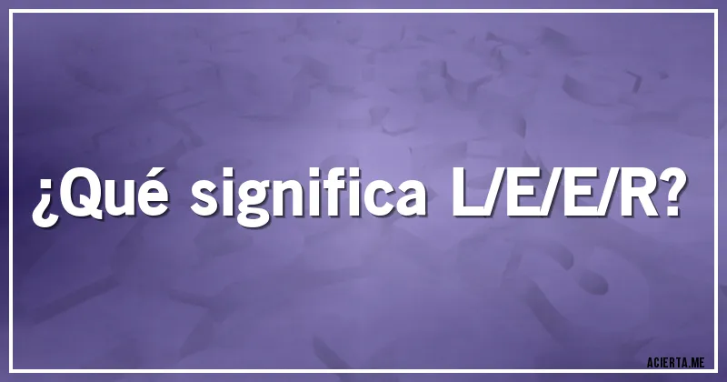 Acertijos - ¿Qué significa L/E/E/R?