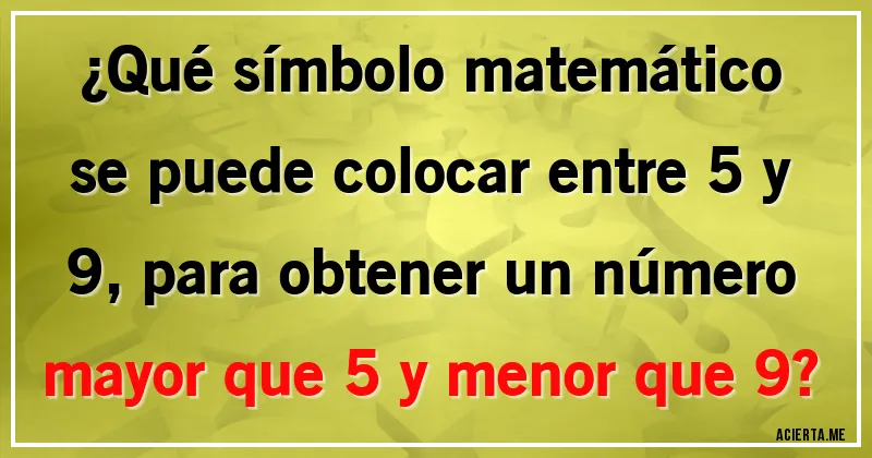Acertijos - ¿Qué símbolo matemático se puede colocar entre 5 y 9, para obtener un número mayor que 5 y menor que 9?