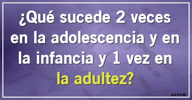 Acertijos - ¿Qué sucede 2 veces en la adolescencia y en la infancia y 1 vez en la adultez?