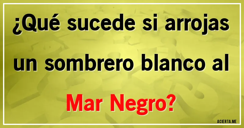 Acertijos - ¿Qué sucede si arrojas un sombrero blanco al Mar Negro?