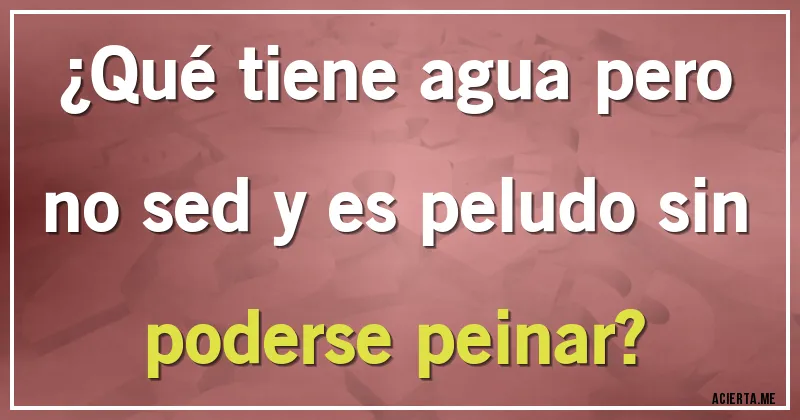 Acertijos - ¿Qué tiene agua pero no sed y es peludo sin poderse peinar?