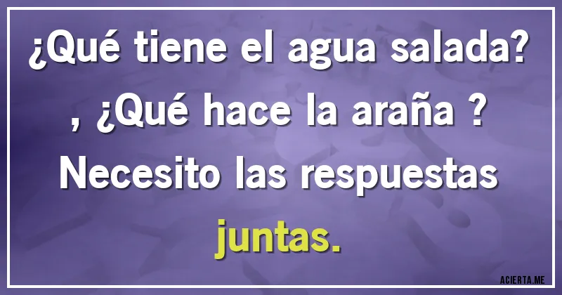 Acertijos - ¿Qué tiene el agua salada?, ¿Qué hace la araña ?
Necesito las respuestas juntas.