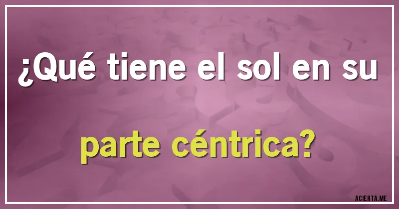 Acertijos - ¿Qué tiene el sol en su parte céntrica?