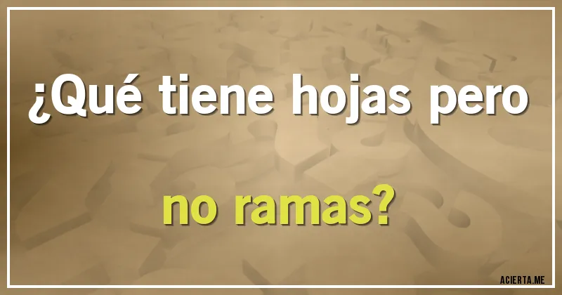 Acertijos - ¿Qué tiene hojas pero no ramas?