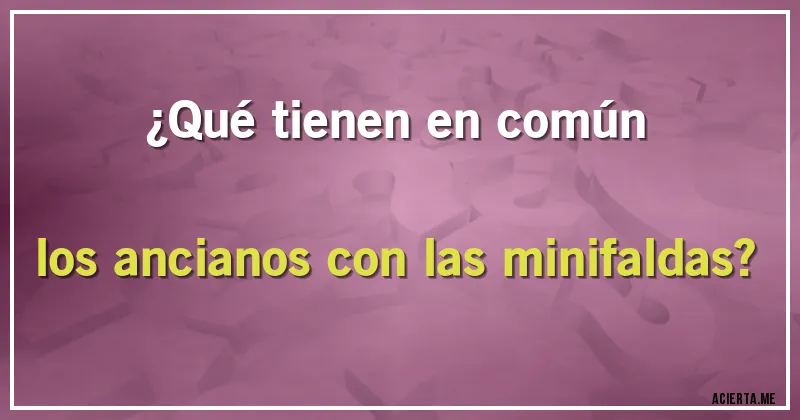 Acertijos - ¿Qué tienen en común los ancianos con las minifaldas?