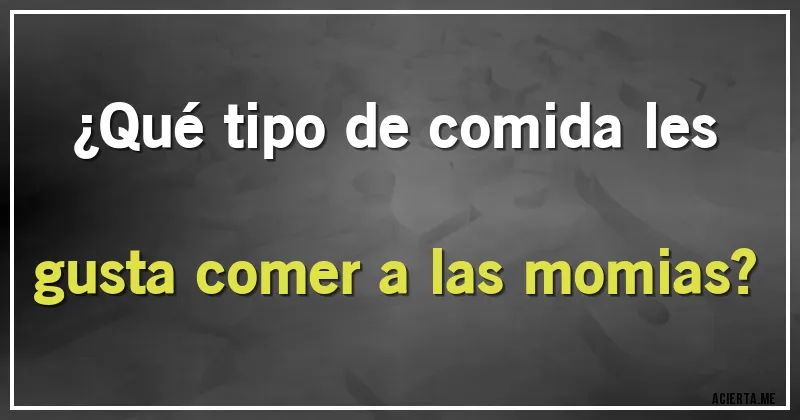 Acertijos - ¿Qué tipo de comida les gusta comer a las momias?