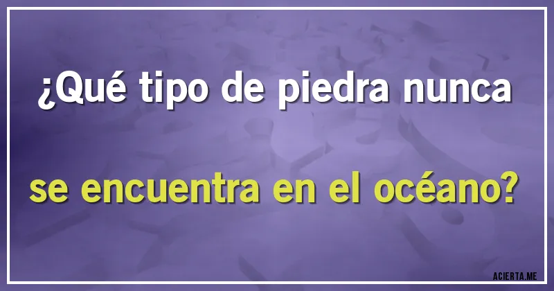 Acertijos - ¿Qué tipo de piedra nunca se encuentra en el océano?
