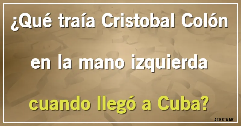 Acertijos - ¿Qué traía Cristobal Colón en la mano izquierda cuando llegó a Cuba?