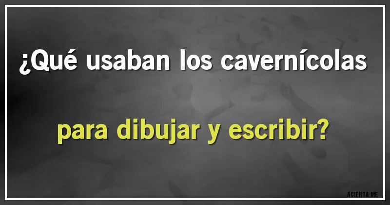 Acertijos - ¿Qué usaban los cavernícolas para dibujar  y escribir?