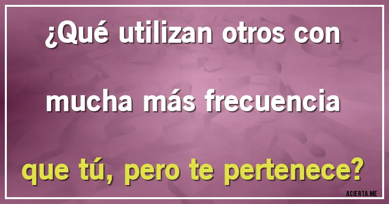 Acertijos - ¿Qué utilizan otros con mucha más frecuencia que tú, pero te pertenece?
