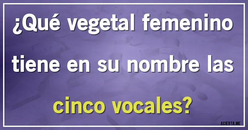 Acertijos - ¿Qué vegetal femenino tiene en su nombre las cinco vocales?