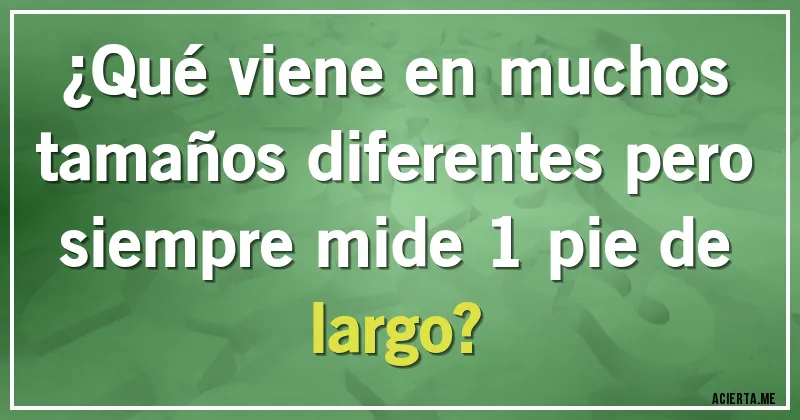 Acertijos - ¿Qué viene en muchos tamaños diferentes pero siempre mide 1 pie de largo?
